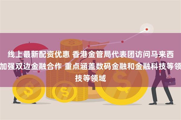 线上最新配资优惠 香港金管局代表团访问马来西亚加强双边金融合作 重点涵盖数码金融和金融科技等领域