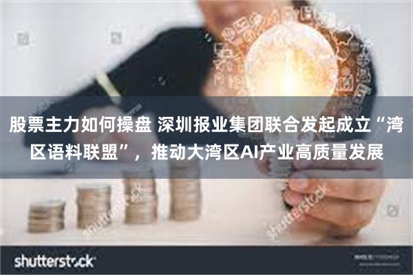 股票主力如何操盘 深圳报业集团联合发起成立“湾区语料联盟”，推动大湾区AI产业高质量发展