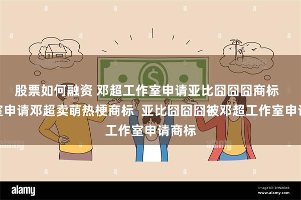 股票如何融资 邓超工作室申请亚比囧囧囧商标  工作室申请邓超卖萌热梗商标  亚比囧囧囧被邓超工作室申请商标