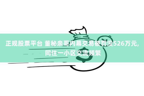 正规股票平台 董秘亲哥内幕交易被罚没526万元, 同住一小区交流频繁