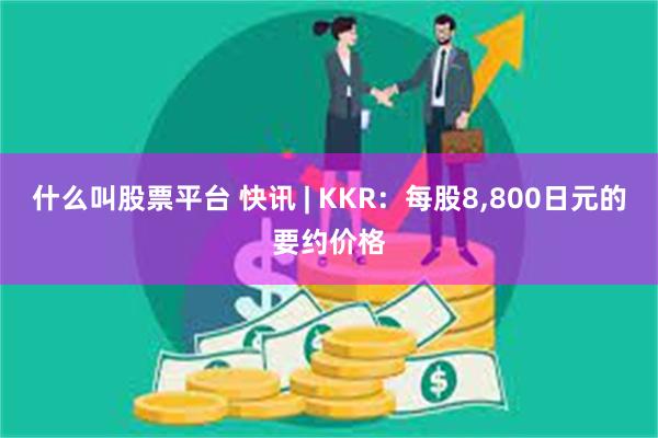 什么叫股票平台 快讯 | KKR：每股8,800日元的要约价格