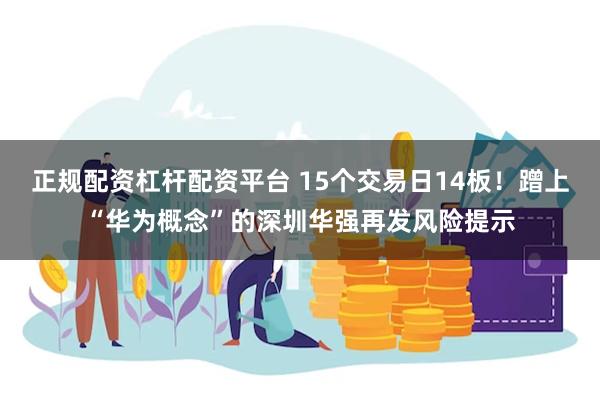 正规配资杠杆配资平台 15个交易日14板！蹭上“华为概念”的深圳华强再发风险提示