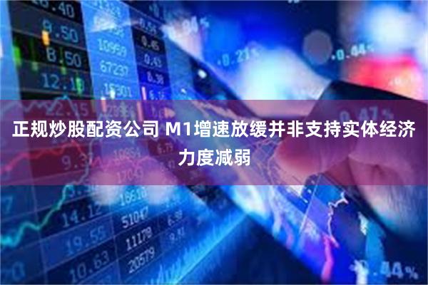 正规炒股配资公司 M1增速放缓并非支持实体经济力度减弱