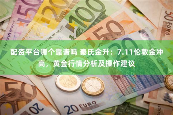 配资平台哪个靠谱吗 秦氏金升：7.11伦敦金冲高，黄金行情分析及操作建议