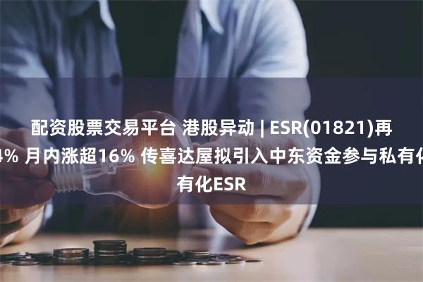 配资股票交易平台 港股异动 | ESR(01821)再涨超4% 月内涨超16% 传喜达屋拟引入中东资金参与私有化ESR