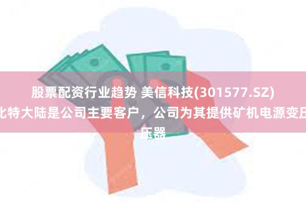 股票配资行业趋势 美信科技(301577.SZ)：比特大陆是公司主要客户，公司为其提供矿机电源变压器