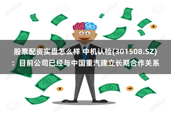 股票配资实盘怎么样 中机认检(301508.SZ)：目前公司已经与中国重汽建立长期合作关系