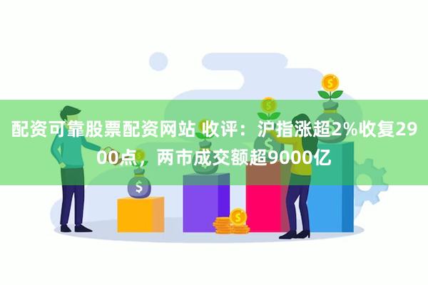 配资可靠股票配资网站 收评：沪指涨超2%收复2900点，两市成交额超9000亿