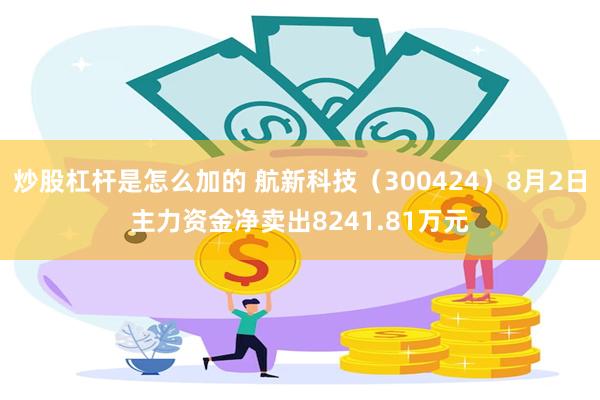 炒股杠杆是怎么加的 航新科技（300424）8月2日主力资金净卖出8241.81万元