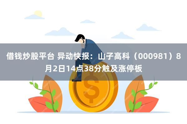 借钱炒股平台 异动快报：山子高科（000981）8月2日14点38分触及涨停板