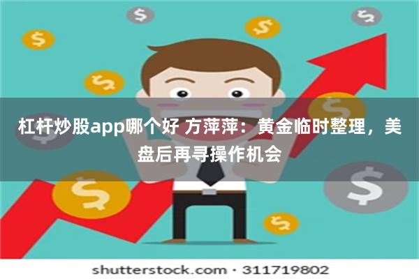 杠杆炒股app哪个好 方萍萍：黄金临时整理，美盘后再寻操作机会