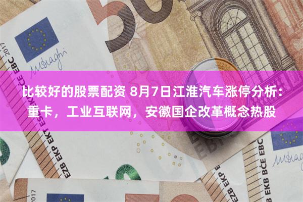 比较好的股票配资 8月7日江淮汽车涨停分析：重卡，工业互联网，安徽国企改革概念热股