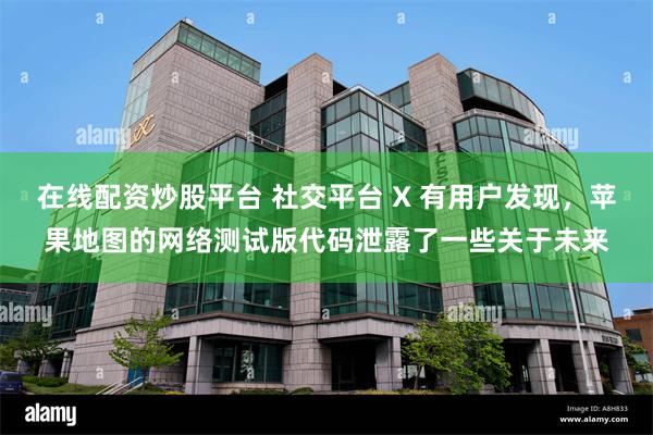 在线配资炒股平台 社交平台 X 有用户发现，苹果地图的网络测试版代码泄露了一些关于未来