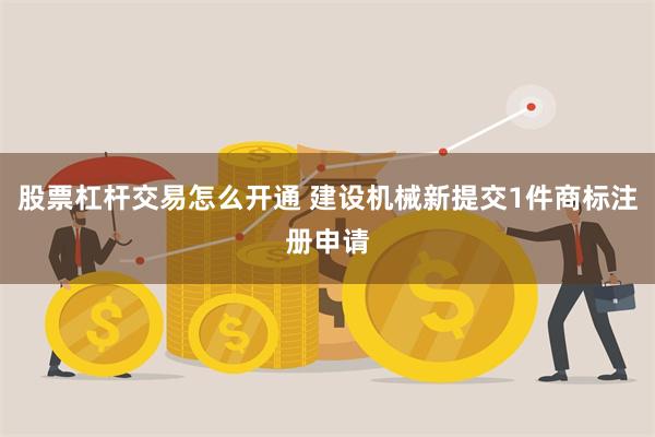 股票杠杆交易怎么开通 建设机械新提交1件商标注册申请