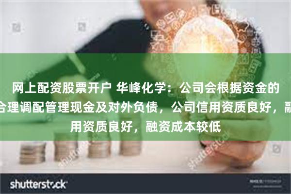 网上配资股票开户 华峰化学：公司会根据资金的成本和用途合理调配管理现金及对外负债，公司信用资质良好，融资成本较低