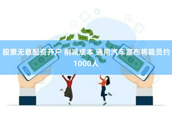 股票无息配资开户 削减成本 通用汽车宣布将裁员约1000人