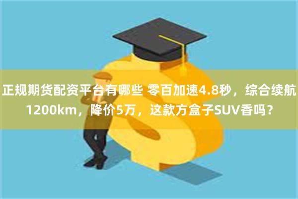 正规期货配资平台有哪些 零百加速4.8秒，综合续航1200km，降价5万，这款方盒子SUV香吗？