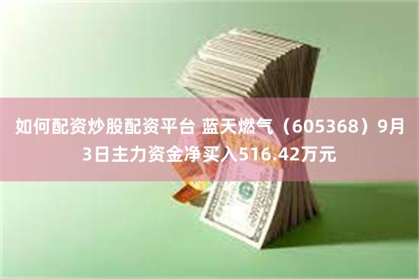 如何配资炒股配资平台 蓝天燃气（605368）9月3日主力资金净买入516.42万元