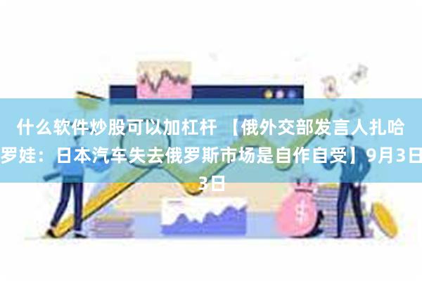 什么软件炒股可以加杠杆 【俄外交部发言人扎哈罗娃：日本汽车失去俄罗斯市场是自作自受】9月3日