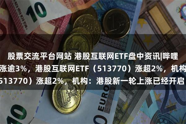 股票交流平台网站 港股互联网ETF盘中资讯|哔哩哔哩、小米集团携手领涨逾3%，港股互联网ETF（513770）涨超2%，机构：港股新一轮上涨已经开启！