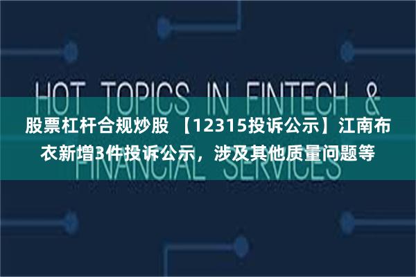 股票杠杆合规炒股 【12315投诉公示】江南布衣新增3件投诉公示，涉及其他质量问题等