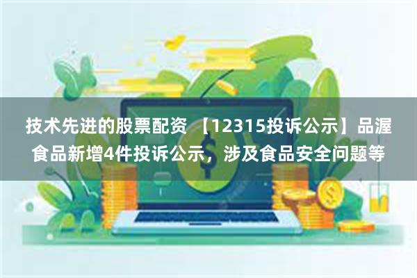 技术先进的股票配资 【12315投诉公示】品渥食品新增4件投诉公示，涉及食品安全问题等