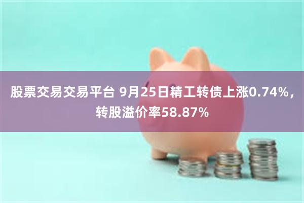 股票交易交易平台 9月25日精工转债上涨0.74%，转股溢价率58.87%