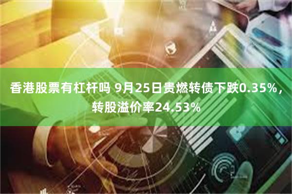 香港股票有杠杆吗 9月25日贵燃转债下跌0.35%，转股溢价率24.53%