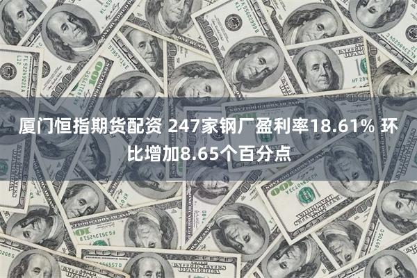 厦门恒指期货配资 247家钢厂盈利率18.61% 环比增加8.65个百分点