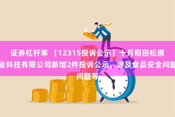 证券杠杆率 【12315投诉公示】十月稻田松原农业科技有限公司新增2件投诉公示，涉及食品安全问题等