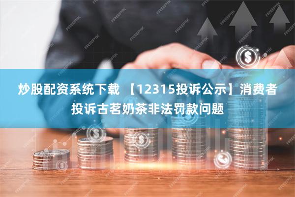 炒股配资系统下载 【12315投诉公示】消费者投诉古茗奶茶非法罚款问题