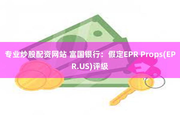 专业炒股配资网站 富国银行：假定EPR Props(EPR.US)评级