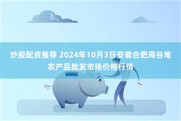 炒股配资推荐 2024年10月3日安徽合肥周谷堆农产品批发市场价格行情