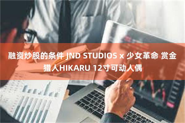 融资炒股的条件 JND STUDIOS x 少女革命 赏金猎人HIKARU 12寸可动人偶