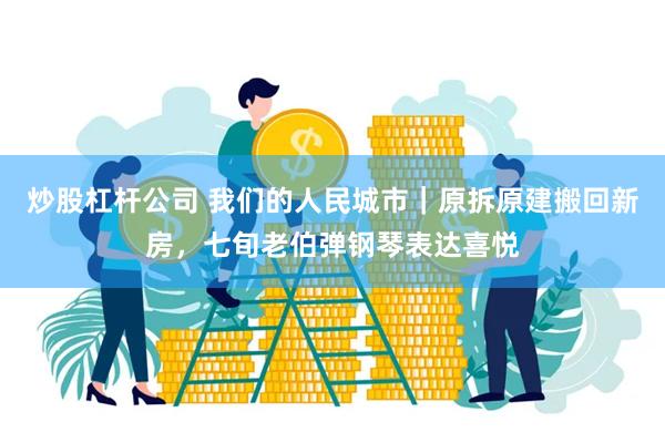 炒股杠杆公司 我们的人民城市｜原拆原建搬回新房，七旬老伯弹钢琴表达喜悦