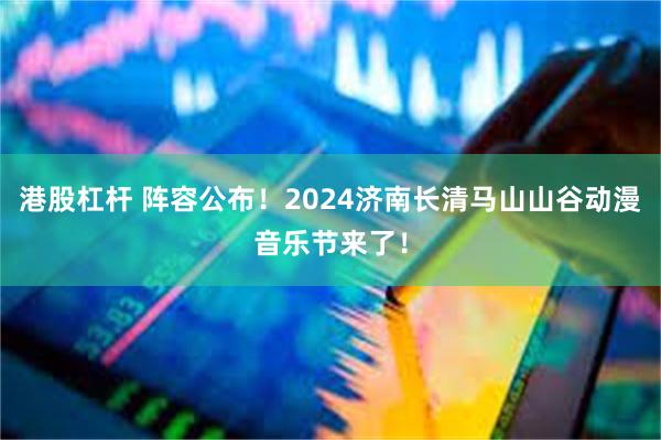 港股杠杆 阵容公布！2024济南长清马山山谷动漫音乐节来了！