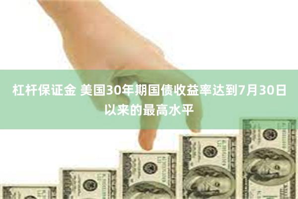 杠杆保证金 美国30年期国债收益率达到7月30日以来的最高水平