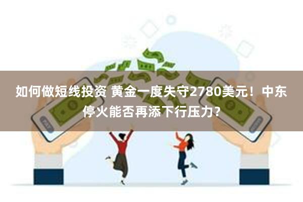 如何做短线投资 黄金一度失守2780美元！中东停火能否再添下行压力？