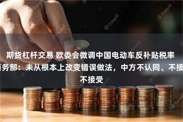 期货杠杆交易 欧委会微调中国电动车反补贴税率  商务部：未从根本上改变错误做法，中方不认同、不接受