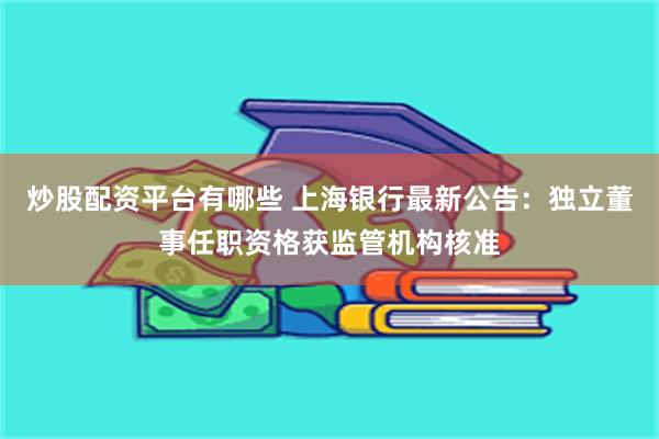 炒股配资平台有哪些 上海银行最新公告：独立董事任职资格获监管机构核准