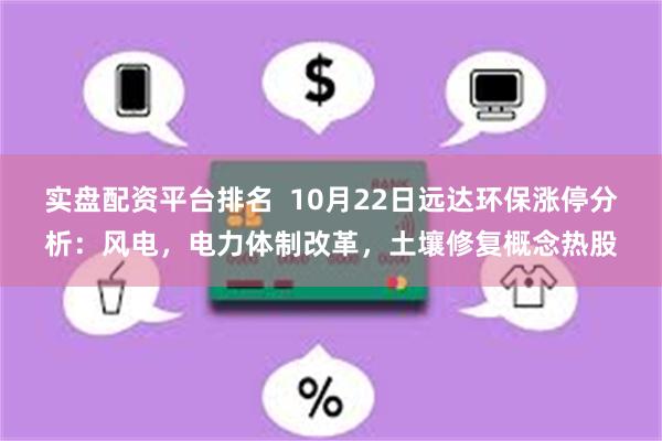 实盘配资平台排名  10月22日远达环保涨停分析：风电，电力体制改革，土壤修复概念热股