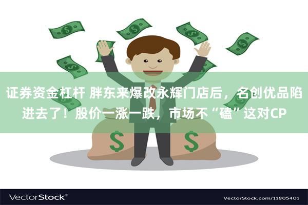 证券资金杠杆 胖东来爆改永辉门店后，名创优品陷进去了！股价一涨一跌，市场不“磕”这对CP