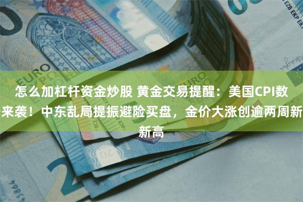 怎么加杠杆资金炒股 黄金交易提醒：美国CPI数据来袭！中东乱局提振避险买盘，金价大涨创逾两周新高