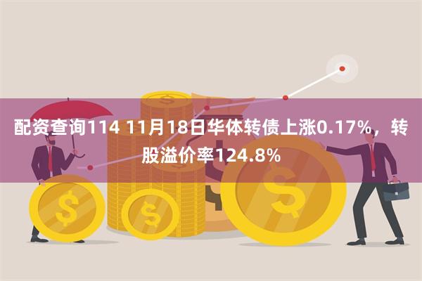 配资查询114 11月18日华体转债上涨0.17%，转股溢价率124.8%