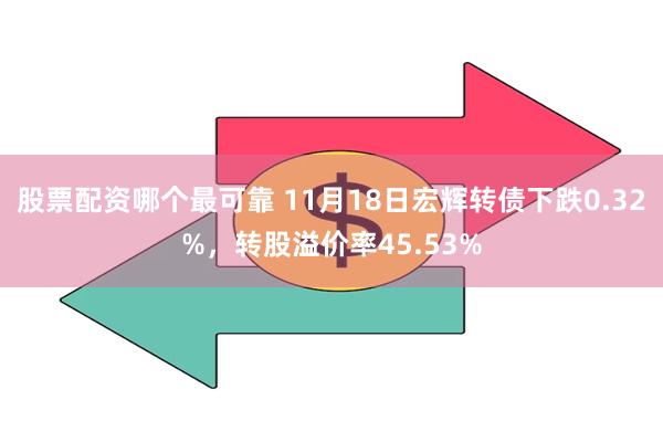 股票配资哪个最可靠 11月18日宏辉转债下跌0.32%，转股溢价率45.53%