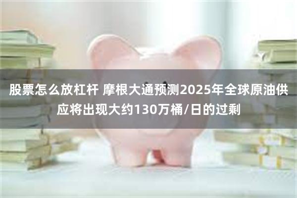 股票怎么放杠杆 摩根大通预测2025年全球原油供应将出现大约130万桶/日的过剩