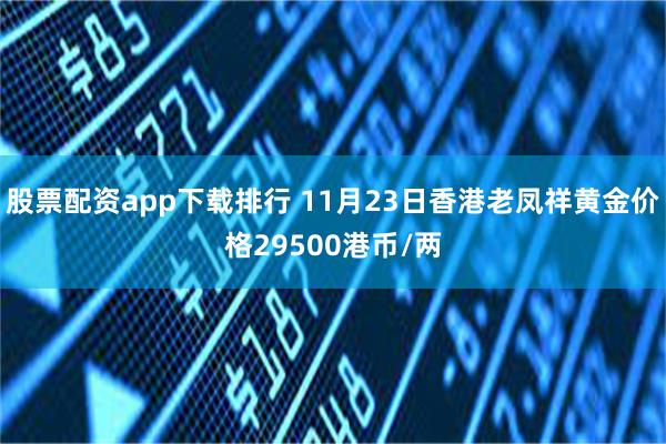 股票配资app下载排行 11月23日香港老凤祥黄金价格29500港币/两