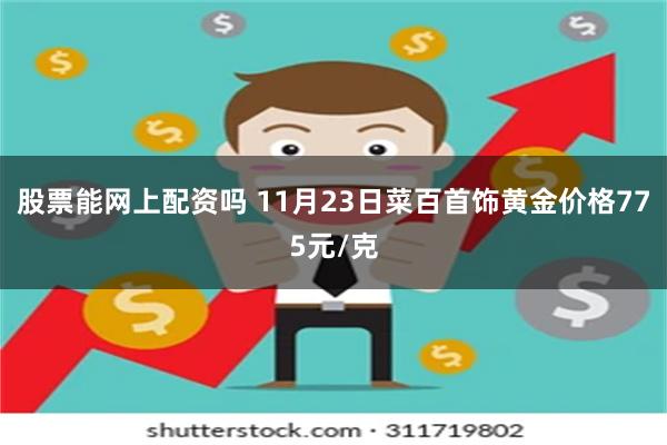 股票能网上配资吗 11月23日菜百首饰黄金价格775元/克