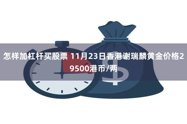 怎样加杠杆买股票 11月23日香港谢瑞麟黄金价格29500港币/两