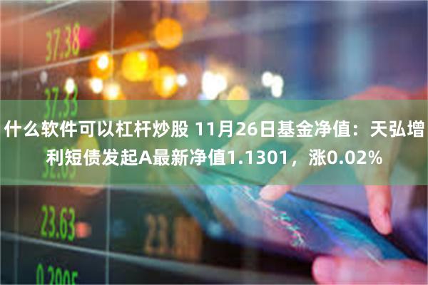 什么软件可以杠杆炒股 11月26日基金净值：天弘增利短债发起A最新净值1.1301，涨0.02%